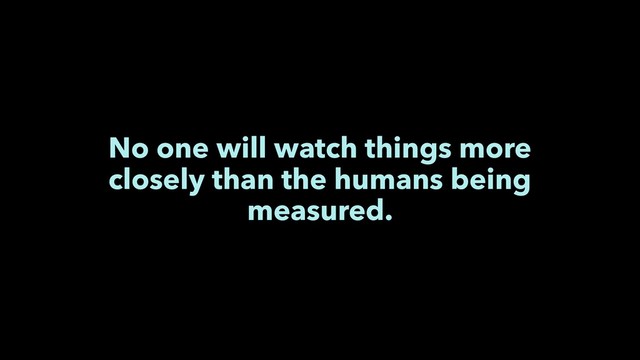 No one will watch things more
closely than the humans being
measured.
