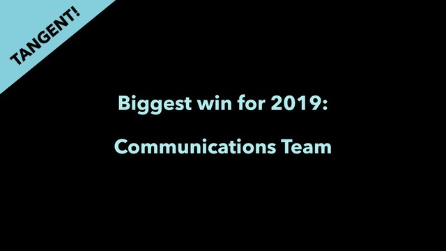Biggest win for 2019:
Communications Team
TAN
GEN
T!
