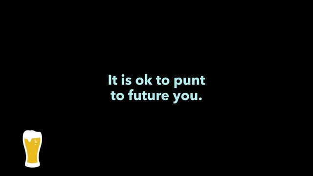 It is ok to punt
to future you.
