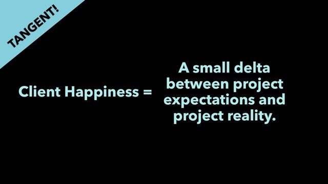 Client Happiness =
A small delta
between project
expectations and
project reality.
TAN
GEN
T!
