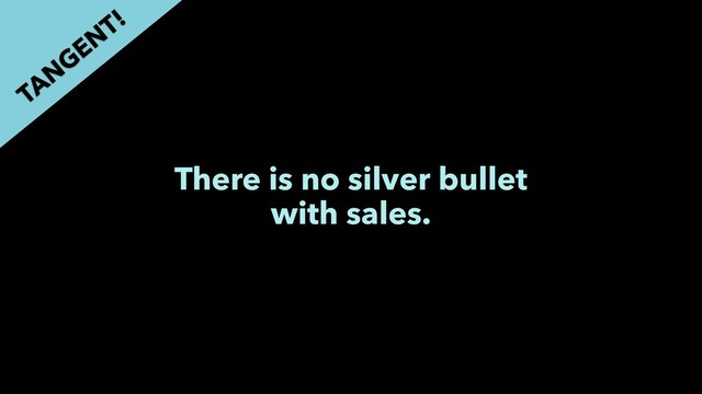 There is no silver bullet
with sales.
TAN
GEN
T!
