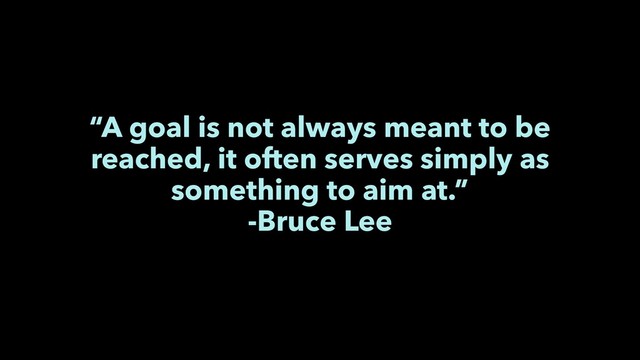 “A goal is not always meant to be
reached, it often serves simply as
something to aim at.”
-Bruce Lee
