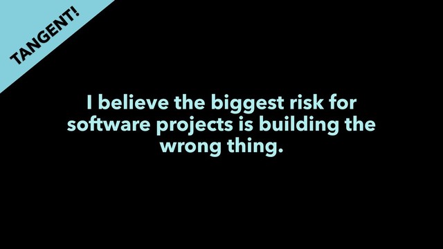 I believe the biggest risk for
software projects is building the
wrong thing.
TAN
GEN
T!
