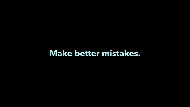Make better mistakes.
