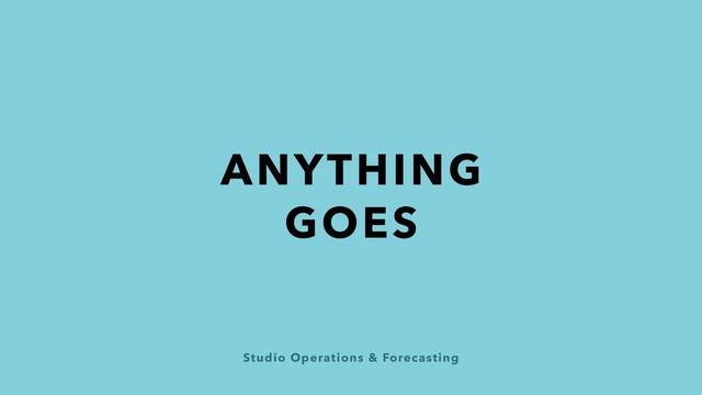 Studio Operations & Forecasting
ANYTHING
GOES
