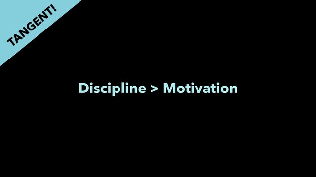 Discipline > Motivation
TAN
GEN
T!

