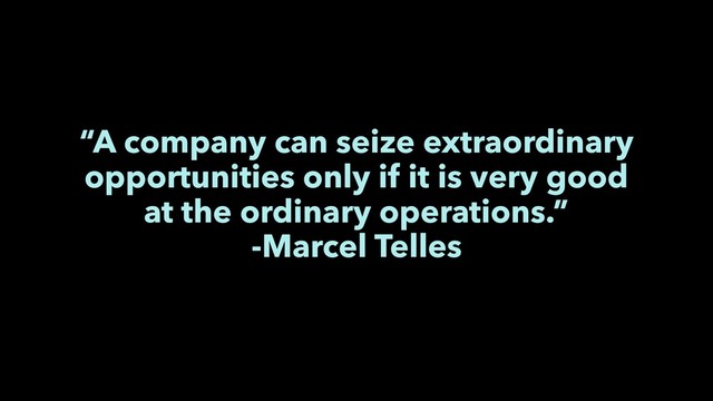 “A company can seize extraordinary
opportunities only if it is very good
at the ordinary operations.”
-Marcel Telles
