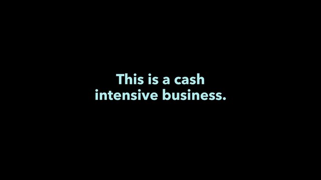 This is a cash
intensive business.
