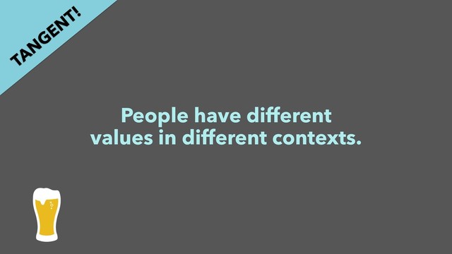 People have different
values in different contexts.
TAN
GEN
T!
