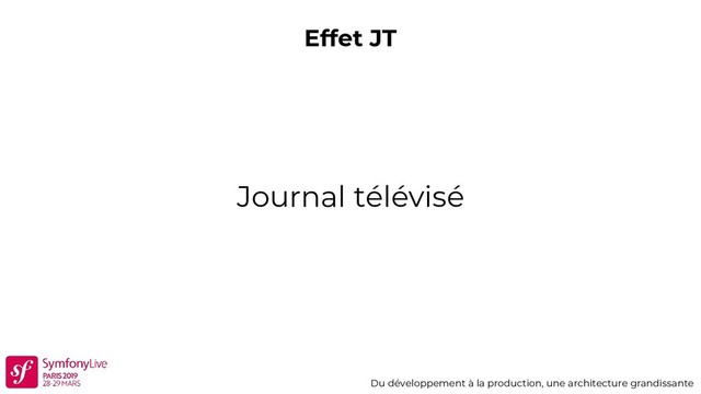Effet JT
Du développement à la production, une architecture grandissante
Journal télévisé
