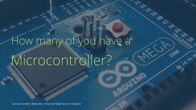 How many of you have a
Microcontroller?
Dominik Kundel | @dkundel | Photo by Felipe Faria on Unsplash
