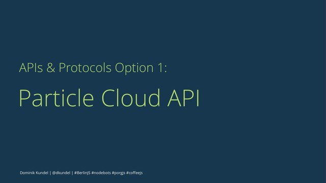 APIs & Protocols Option 1:
Particle Cloud API
Dominik Kundel | @dkundel | #BerlinJS #nodebots #porgjs #coﬀeejs
