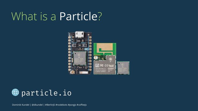 What is a Particle?
! particle.io
Dominik Kundel | @dkundel | #BerlinJS #nodebots #porgjs #coﬀeejs
