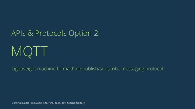 APIs & Protocols Option 2
MQTT
Lightweight machine-to-machine publish/subscribe messaging protocol
Dominik Kundel | @dkundel | #BerlinJS #nodebots #porgjs #coﬀeejs

