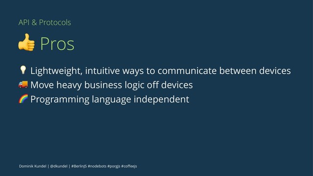 API & Protocols
! Pros
! Lightweight, intuitive ways to communicate between devices
" Move heavy business logic oﬀ devices
# Programming language independent
Dominik Kundel | @dkundel | #BerlinJS #nodebots #porgjs #coﬀeejs
