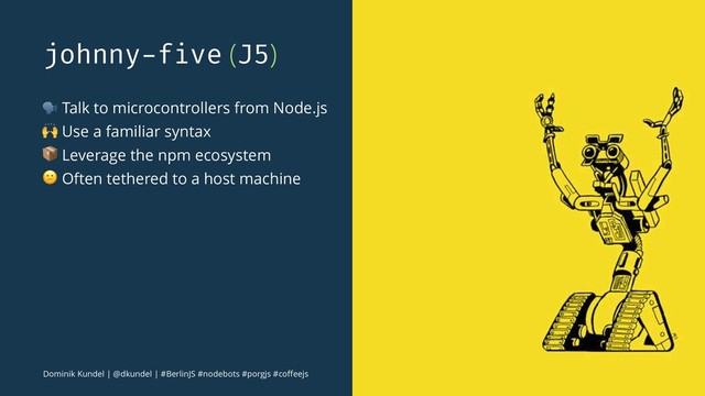 johnny-five (J5)
! Talk to microcontrollers from Node.js
" Use a familiar syntax
# Leverage the npm ecosystem
$ Often tethered to a host machine
Dominik Kundel | @dkundel | #BerlinJS #nodebots #porgjs #coﬀeejs
