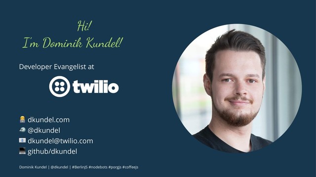 Hi!
I'm Dominik Kundel!
Developer Evangelist at
! dkundel.com
" @dkundel
# dkundel@twilio.com
$ github/dkundel
Dominik Kundel | @dkundel | #BerlinJS #nodebots #porgjs #coﬀeejs
