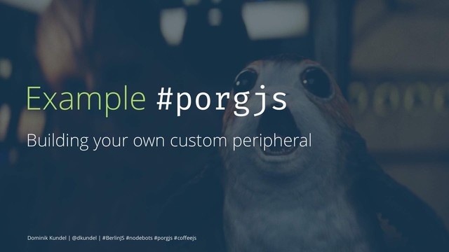Example #porgjs
Building your own custom peripheral
Dominik Kundel | @dkundel | #BerlinJS #nodebots #porgjs #coﬀeejs
