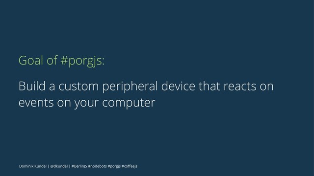 Goal of #porgjs:
Build a custom peripheral device that reacts on
events on your computer
Dominik Kundel | @dkundel | #BerlinJS #nodebots #porgjs #coﬀeejs
