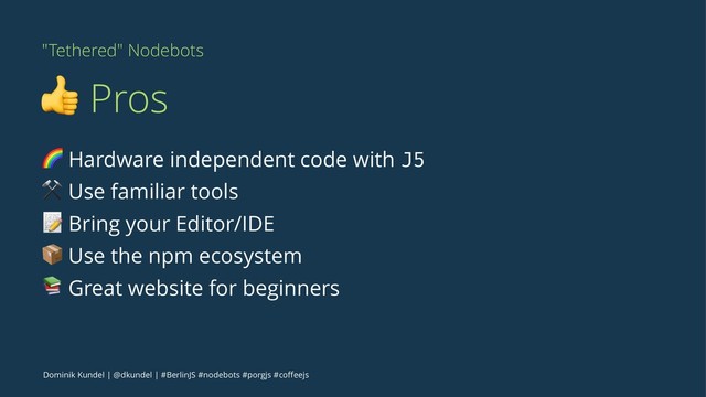 "Tethered" Nodebots
! Pros
! Hardware independent code with J5
⚒ Use familiar tools
# Bring your Editor/IDE
$ Use the npm ecosystem
% Great website for beginners
Dominik Kundel | @dkundel | #BerlinJS #nodebots #porgjs #coﬀeejs
