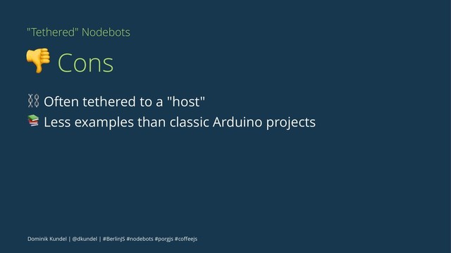 "Tethered" Nodebots
! Cons
⛓ Often tethered to a "host"
" Less examples than classic Arduino projects
Dominik Kundel | @dkundel | #BerlinJS #nodebots #porgjs #coﬀeejs

