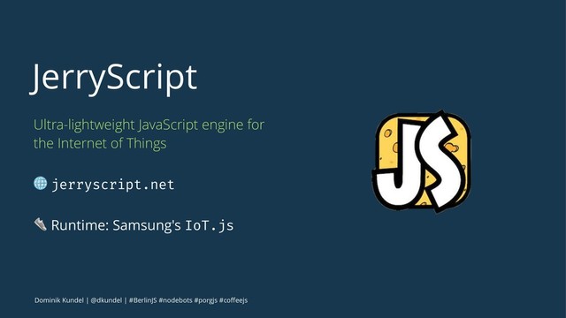 JerryScript
Ultra-lightweight JavaScript engine for
the Internet of Things
! jerryscript.net
! Runtime: Samsung's IoT.js
Dominik Kundel | @dkundel | #BerlinJS #nodebots #porgjs #coﬀeejs
