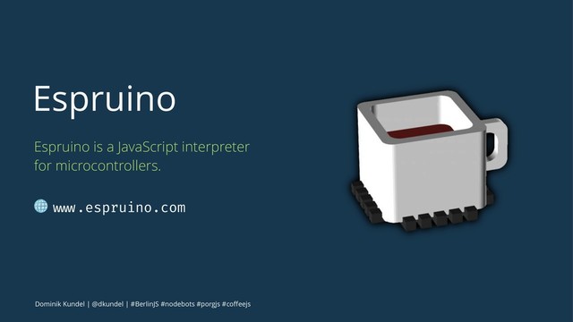 Espruino
Espruino is a JavaScript interpreter
for microcontrollers.
! www.espruino.com
Dominik Kundel | @dkundel | #BerlinJS #nodebots #porgjs #coﬀeejs
