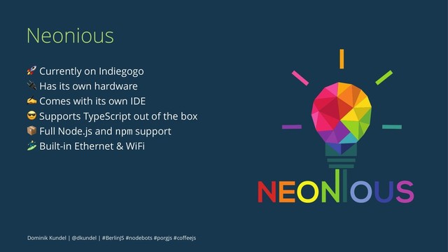 Neonious
! Currently on Indiegogo
" Has its own hardware
✍ Comes with its own IDE
$ Supports TypeScript out of the box
% Full Node.js and npm support
& Built-in Ethernet & WiFi
Dominik Kundel | @dkundel | #BerlinJS #nodebots #porgjs #coﬀeejs
