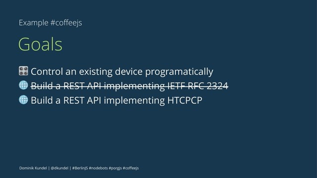 Example #coﬀeejs
Goals
! Control an existing device programatically
" Build a REST API implementing IETF RFC 2324
" Build a REST API implementing HTCPCP
Dominik Kundel | @dkundel | #BerlinJS #nodebots #porgjs #coﬀeejs
