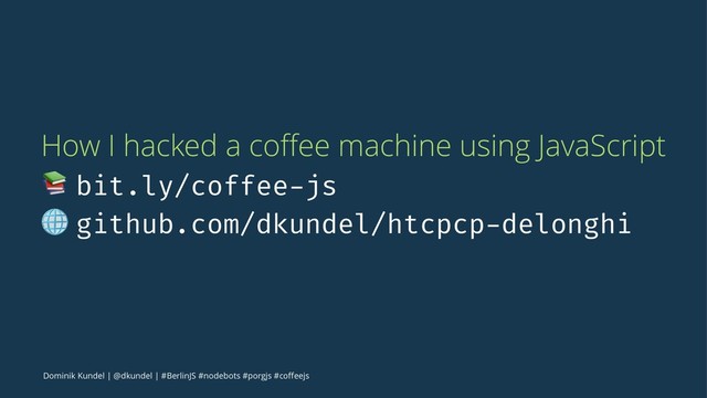 How I hacked a coﬀee machine using JavaScript
! bit.ly/coffee-js
! github.com/dkundel/htcpcp-delonghi
Dominik Kundel | @dkundel | #BerlinJS #nodebots #porgjs #coﬀeejs
