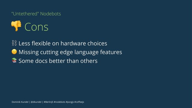"Untethered" Nodebots
! Cons
⛓ Less ﬂexible on hardware choices
" Missing cutting edge language features
# Some docs better than others
Dominik Kundel | @dkundel | #BerlinJS #nodebots #porgjs #coﬀeejs
