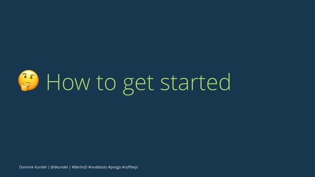! How to get started
Dominik Kundel | @dkundel | #BerlinJS #nodebots #porgjs #coﬀeejs
