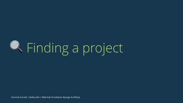 ! Finding a project
Dominik Kundel | @dkundel | #BerlinJS #nodebots #porgjs #coﬀeejs
