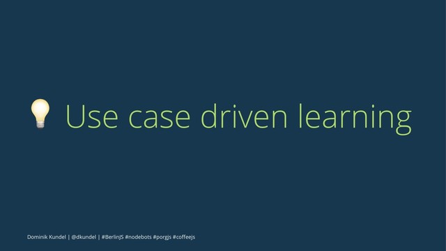 ! Use case driven learning
Dominik Kundel | @dkundel | #BerlinJS #nodebots #porgjs #coﬀeejs
