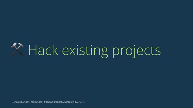 ⚒ Hack existing projects
Dominik Kundel | @dkundel | #BerlinJS #nodebots #porgjs #coﬀeejs
