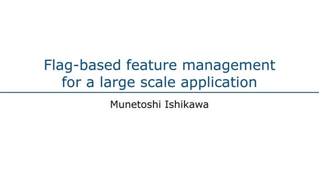 Flag-based feature management
for a large scale application
Munetoshi Ishikawa
