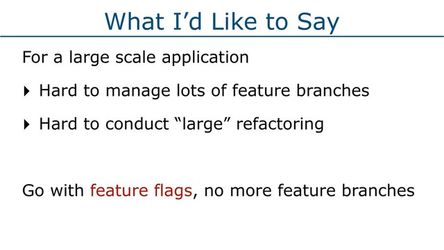 What I’d Like to Say
For a large scale application
‣ Hard to manage lots of feature branches
‣ Hard to conduct “large” refactoring
Go with feature flags, no more feature branches
