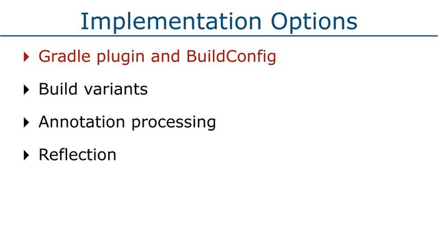 Implementation Options
‣ Gradle plugin and BuildConfig
‣ Build variants
‣ Annotation processing
‣ Reflection
