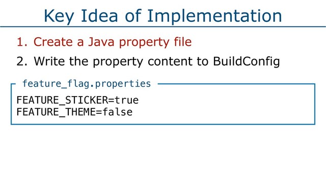 Key Idea of Implementation
1. Create a Java property file
2. Write the property content to BuildConfig
FEATURE_STICKER=true 
FEATURE_THEME=false
feature_flag.properties
