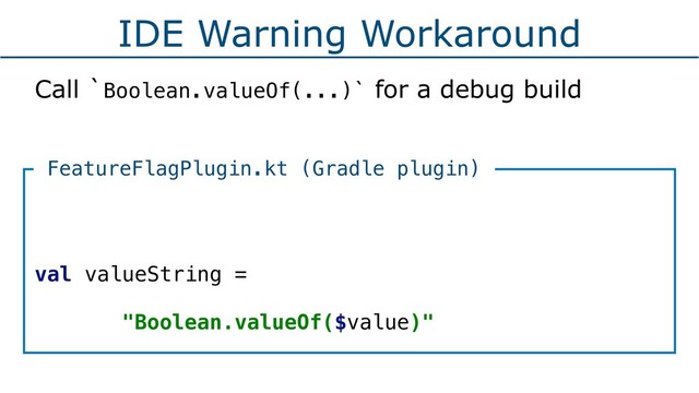 IDE Warning Workaround
Call `Boolean.valueOf(...)` for a debug build
 
val valueString =
"Boolean.valueOf($value)"
FeatureFlagPlugin.kt (Gradle plugin)
