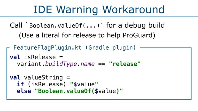 IDE Warning Workaround
Call `Boolean.valueOf(...)` for a debug build
(Use a literal for release to help ProGuard)
val isRelease =
variant.buildType.name == "release" 
val valueString =
if (isRelease) "$value"
else "Boolean.valueOf($value)"
FeatureFlagPlugin.kt (Gradle plugin)
