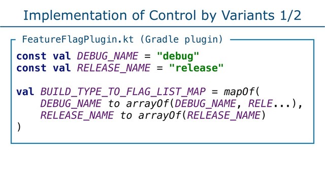 Implementation of Control by Variants 1/2
const val DEBUG_NAME = "debug"
const val RELEASE_NAME = "release"
val BUILD_TYPE_TO_FLAG_LIST_MAP = mapOf(
DEBUG_NAME to arrayOf(DEBUG_NAME, RELE...),
RELEASE_NAME to arrayOf(RELEASE_NAME)
)
FeatureFlagPlugin.kt (Gradle plugin)
