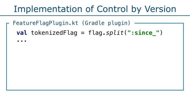 Implementation of Control by Version
val tokenizedFlag = flag.split(":since_") 
...
FeatureFlagPlugin.kt (Gradle plugin)
