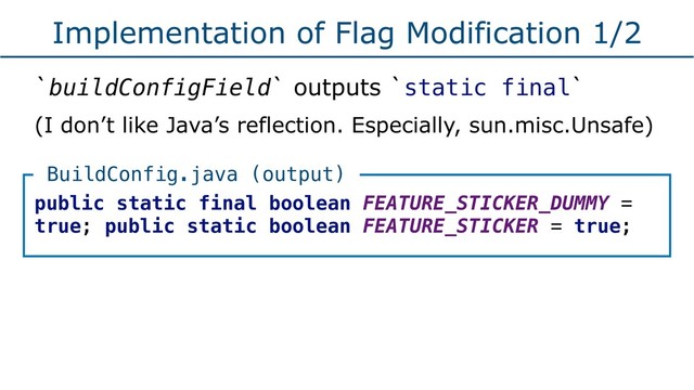 Implementation of Flag Modification 1/2
`buildConfigField` outputs `static final`
(I don’t like Java’s reflection. Especially, sun.misc.Unsafe)
public static final boolean FEATURE_STICKER_DUMMY =
true; public static boolean FEATURE_STICKER = true;
BuildConfig.java (output)
