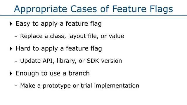 Appropriate Cases of Feature Flags
‣ Easy to apply a feature flag
- Replace a class, layout file, or value
‣ Hard to apply a feature flag
- Update API, library, or SDK version
‣ Enough to use a branch
- Make a prototype or trial implementation
