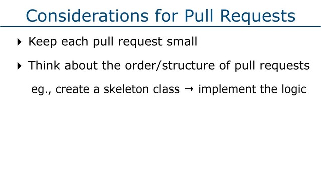 Considerations for Pull Requests
‣ Keep each pull request small
‣ Think about the order/structure of pull requests
eg., create a skeleton class → implement the logic
