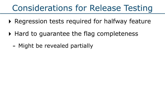 Considerations for Release Testing
‣ Regression tests required for halfway feature
‣ Hard to guarantee the flag completeness
- Might be revealed partially
