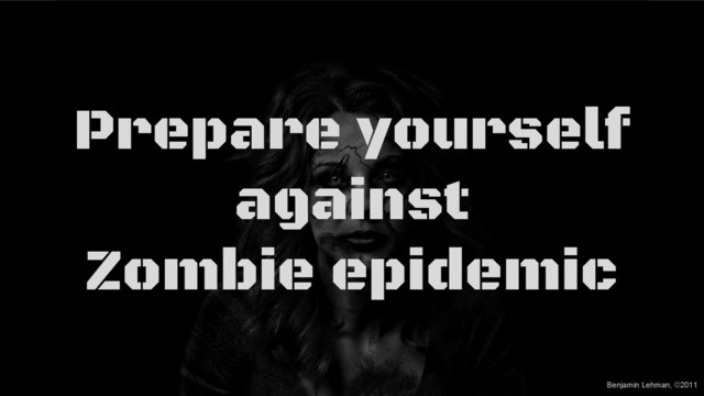 Benjamin Lehman, ©2011
Prepare yourself
against
Zombie epidemic
