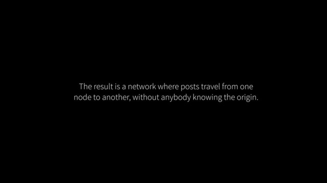 The result is a network where posts travel from one
node to another, without anybody knowing the origin.
