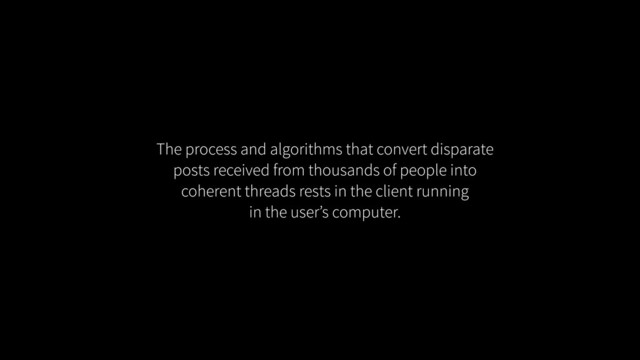 The process and algorithms that convert disparate
posts received from thousands of people into
coherent threads rests in the client running
in the user’s computer.
